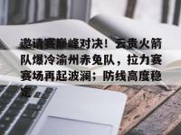 爱游戏网址 -邀请赛巅峰对决！云贵火箭队爆冷渝州赤兔队，拉力赛赛场再起波澜；防线高度稳定的简单介绍