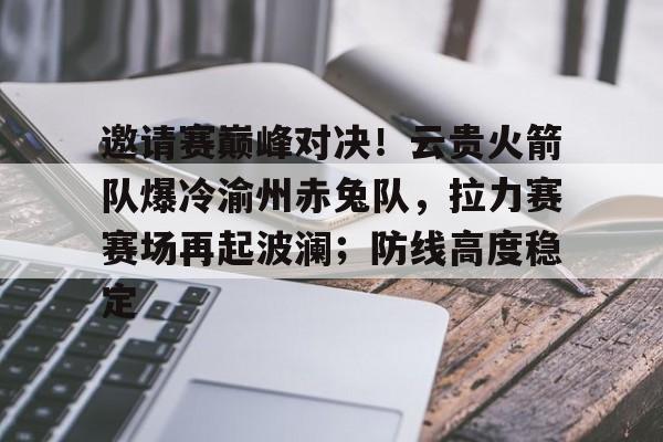 邀请赛巅峰对决！云贵火箭队爆冷渝州赤兔队，拉力赛赛场再起波澜；防线高度稳定的简单介绍